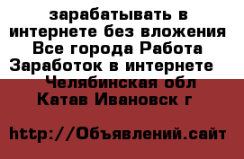 зарабатывать в интернете без вложения - Все города Работа » Заработок в интернете   . Челябинская обл.,Катав-Ивановск г.